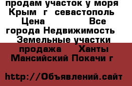 продам участок у моря   Крым  г. севастополь › Цена ­ 950 000 - Все города Недвижимость » Земельные участки продажа   . Ханты-Мансийский,Покачи г.